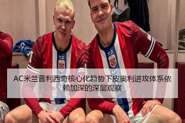 AC米兰普利西奇核心化趋势下皮奥利进攻体系依赖加深的深层观察