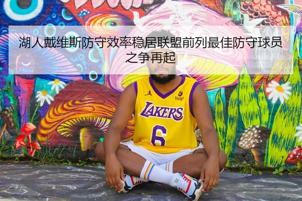 湖人戴维斯防守效率稳居联盟前列最佳防守球员之争再起