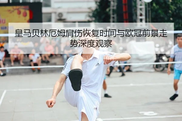 皇马贝林厄姆肩伤恢复时间与欧冠前景走势深度观察