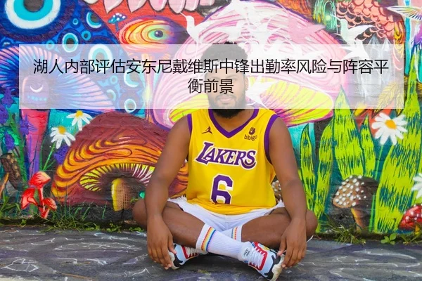 湖人内部评估安东尼戴维斯中锋出勤率风险与阵容平衡前景