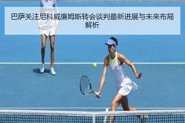 巴萨关注尼科威廉姆斯转会谈判最新进展与未来布局解析