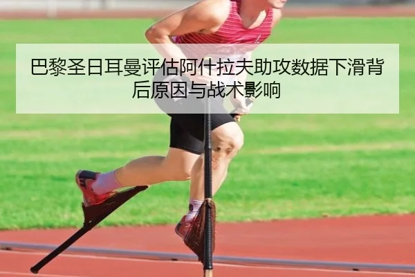 巴黎圣日耳曼评估阿什拉夫助攻数据下滑背后原因与战术影响
