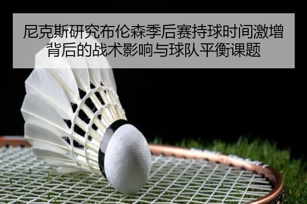 尼克斯研究布伦森季后赛持球时间激增背后的战术影响与球队平衡课题