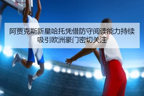 阿贾克斯新星哈托凭借防守阅读能力持续吸引欧洲豪门密切关注