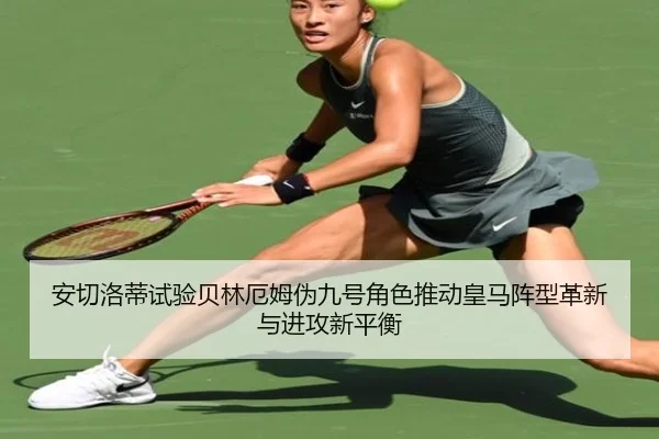 安切洛蒂试验贝林厄姆伪九号角色推动皇马阵型革新与进攻新平衡