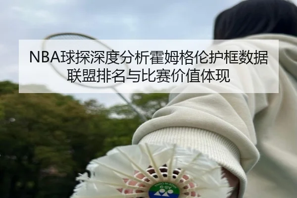 NBA球探深度分析霍姆格伦护框数据联盟排名与比赛价值体现