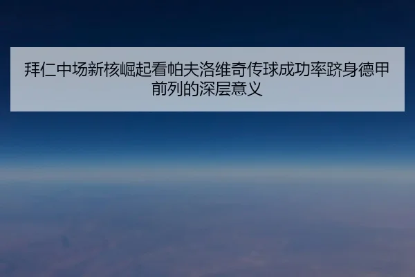 拜仁中场新核崛起看帕夫洛维奇传球成功率跻身德甲前列的深层意义