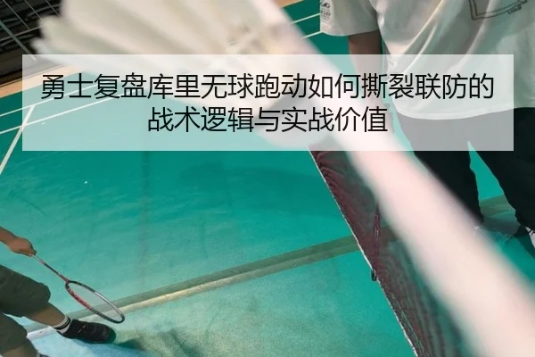 勇士复盘库里无球跑动如何撕裂联防的战术逻辑与实战价值
