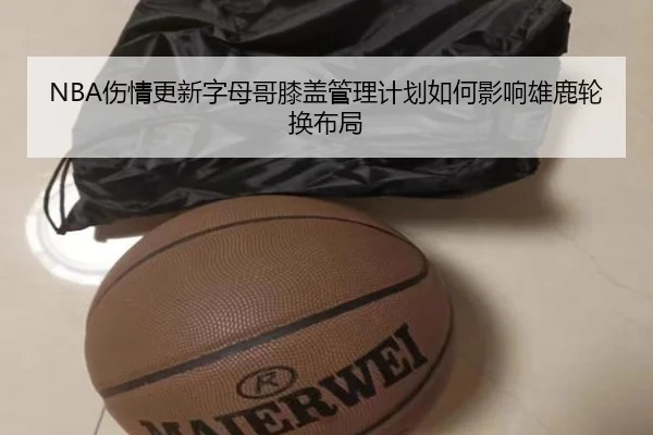 NBA伤情更新字母哥膝盖管理计划如何影响雄鹿轮换布局