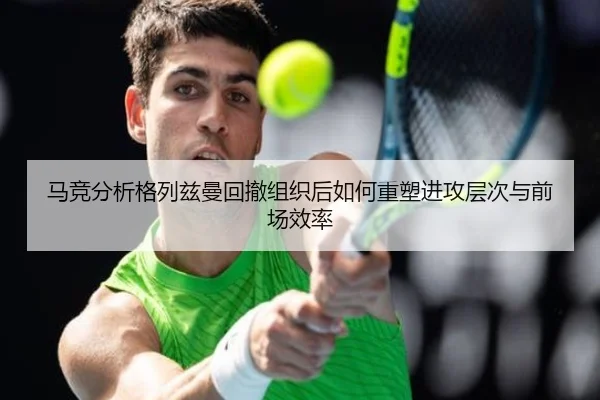 马竞分析格列兹曼回撤组织后如何重塑进攻层次与前场效率