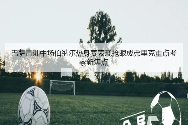 巴萨青训中场伯纳尔热身赛表现抢眼成弗里克重点考察新焦点