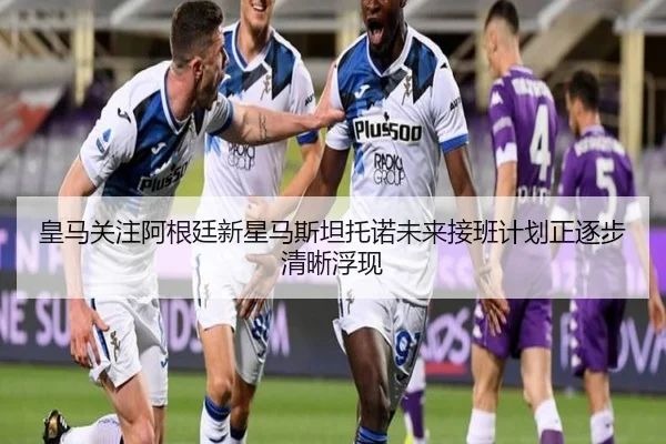 皇马关注阿根廷新星马斯坦托诺未来接班计划正逐步清晰浮现