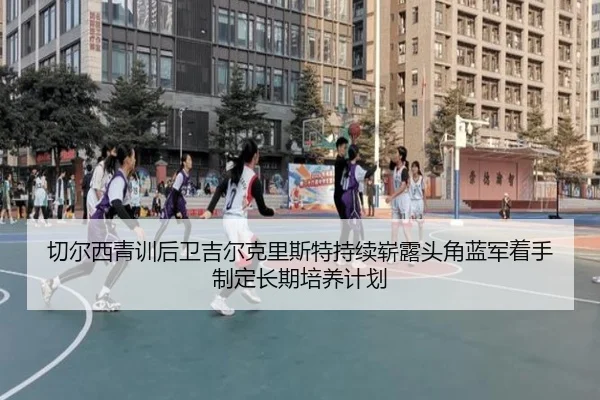 切尔西青训后卫吉尔克里斯特持续崭露头角蓝军着手制定长期培养计划